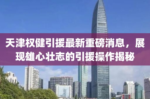 天津權(quán)健引援最新重磅消息，展現(xiàn)雄心壯志的引援操作揭秘