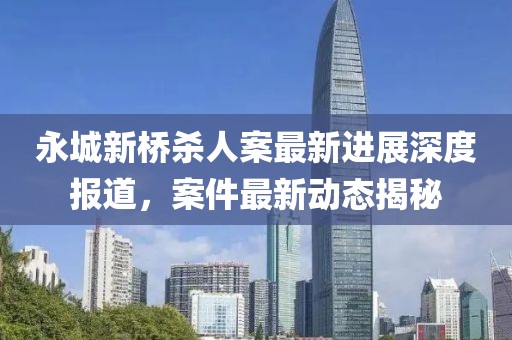 永城新橋殺人案最新進(jìn)展深度報道，案件最新動態(tài)揭秘
