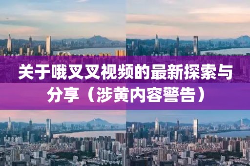 關(guān)于哦叉叉視頻的最新探索與分享（涉黃內(nèi)容警告）