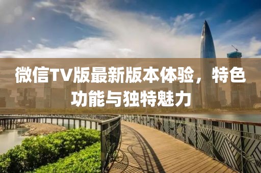 微信TV版最新版本體驗(yàn)，特色功能與獨(dú)特魅力