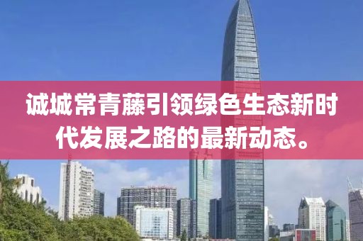 誠(chéng)城常青藤引領(lǐng)綠色生態(tài)新時(shí)代發(fā)展之路的最新動(dòng)態(tài)。
