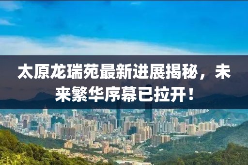 太原龍瑞苑最新進(jìn)展揭秘，未來繁華序幕已拉開！