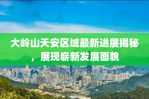 大嶺山天安區(qū)域最新進展揭秘，展現(xiàn)嶄新發(fā)展面貌