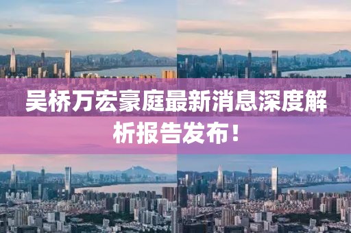 吳橋萬宏豪庭最新消息深度解析報告發(fā)布！