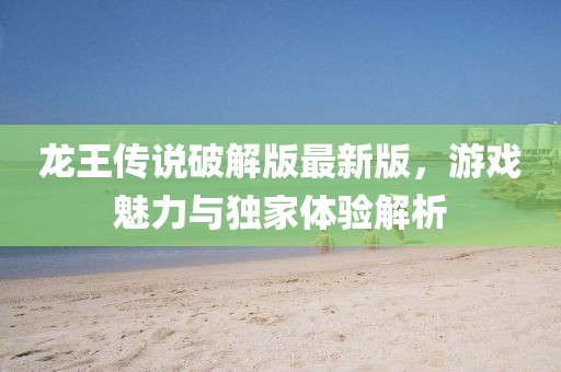 龍王傳說破解版最新版，游戲魅力與獨家體驗解析