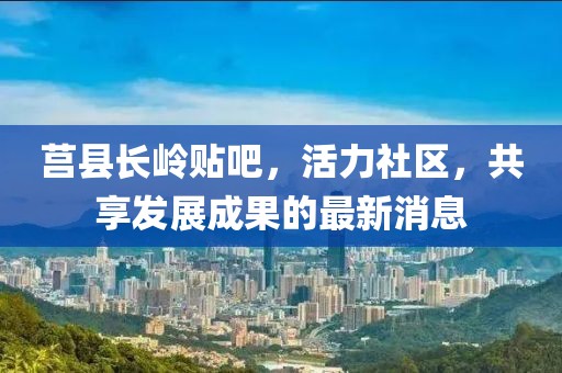 莒縣長(zhǎng)嶺貼吧，活力社區(qū)，共享發(fā)展成果的最新消息