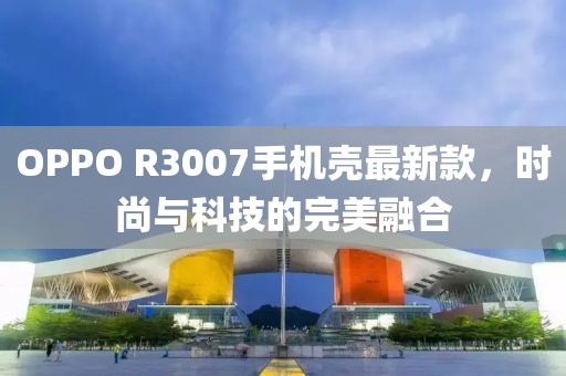 OPPO R3007手機(jī)殼最新款，時(shí)尚與科技的完美融合