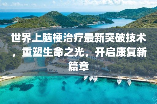 世界上腦梗治療最新突破技術(shù)，重塑生命之光，開啟康復(fù)新篇章