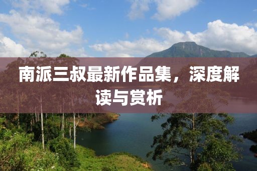 南派三叔最新作品集，深度解讀與賞析