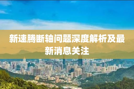新速騰斷軸問題深度解析及最新消息關(guān)注