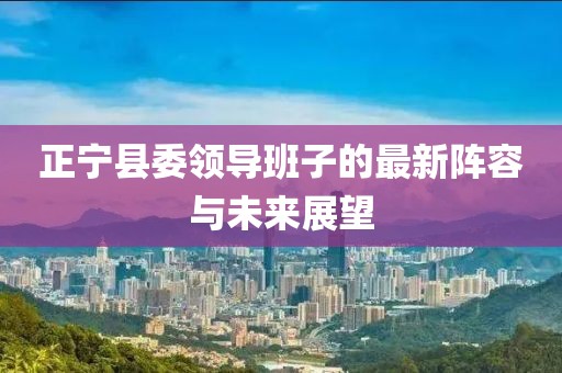 正寧縣委領(lǐng)導(dǎo)班子的最新陣容與未來(lái)展望