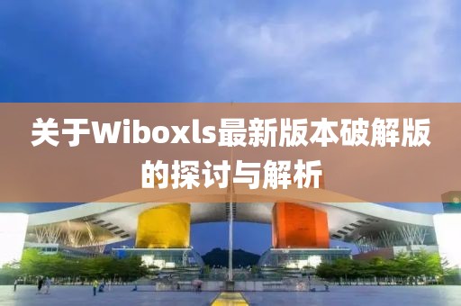 關(guān)于Wiboxls最新版本破解版的探討與解析