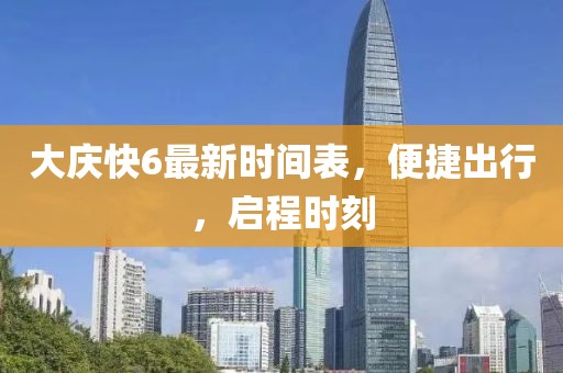 大慶快6最新時(shí)間表，便捷出行，啟程時(shí)刻