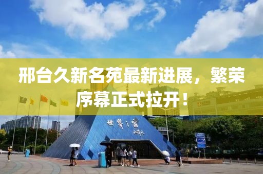 邢臺久新名苑最新進展，繁榮序幕正式拉開！