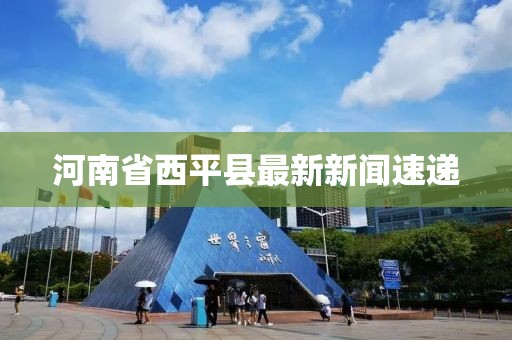 河南省西平縣最新新聞速遞