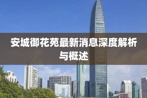 安城御花苑最新消息深度解析與概述
