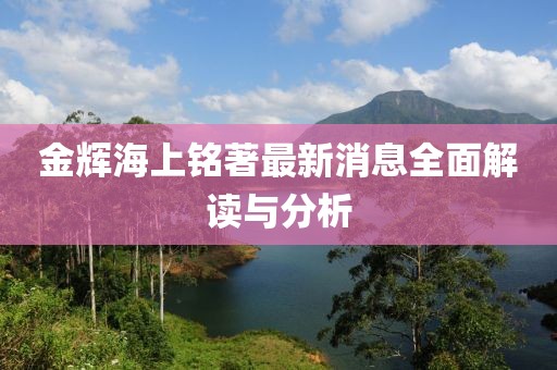 金輝海上銘著最新消息全面解讀與分析