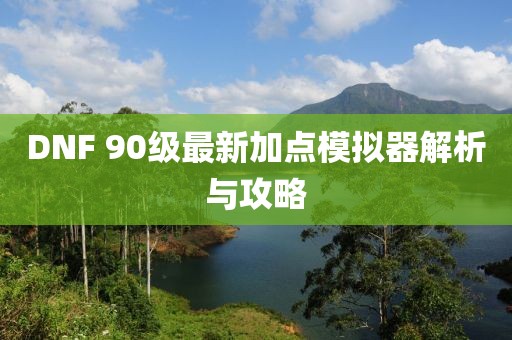 DNF 90級最新加點(diǎn)模擬器解析與攻略