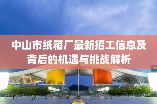 中山市紙箱廠最新招工信息及背后的機(jī)遇與挑戰(zhàn)解析