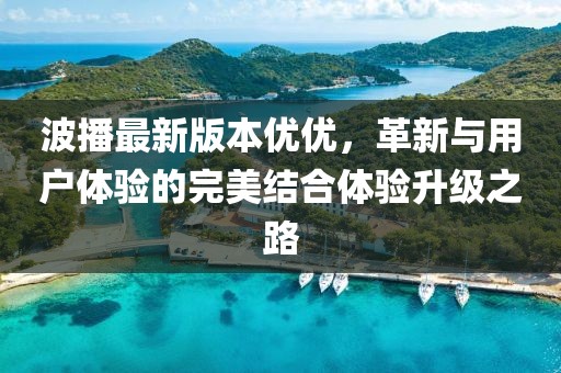波播最新版本優(yōu)優(yōu)，革新與用戶體驗的完美結合體驗升級之路