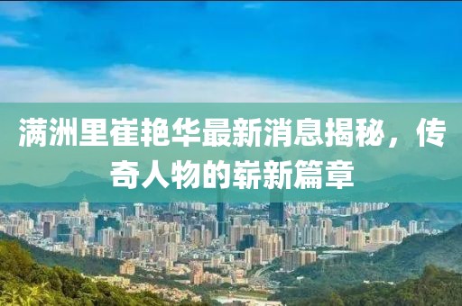 滿洲里崔艷華最新消息揭秘，傳奇人物的嶄新篇章