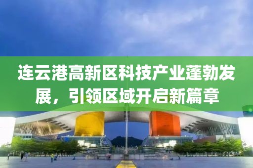 連云港高新區(qū)科技產(chǎn)業(yè)蓬勃發(fā)展，引領區(qū)域開啟新篇章
