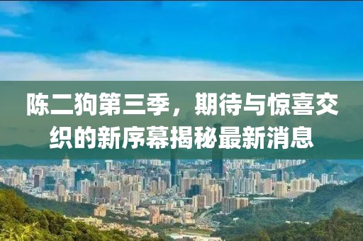 陳二狗第三季，期待與驚喜交織的新序幕揭秘最新消息