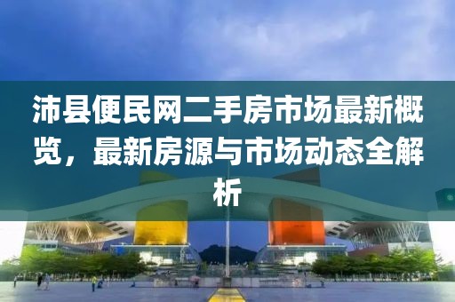 沛縣便民網(wǎng)二手房市場(chǎng)最新概覽，最新房源與市場(chǎng)動(dòng)態(tài)全解析