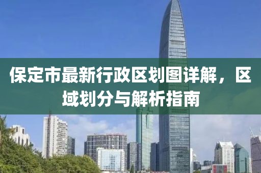 保定市最新行政區(qū)劃圖詳解，區(qū)域劃分與解析指南