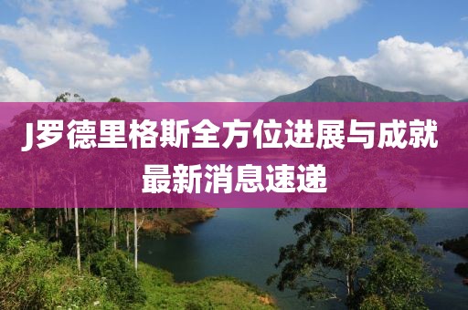 J羅德里格斯全方位進(jìn)展與成就最新消息速遞