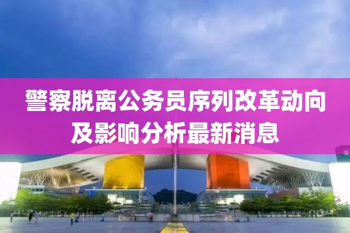 警察脫離公務(wù)員序列改革動(dòng)向及影響分析最新消息