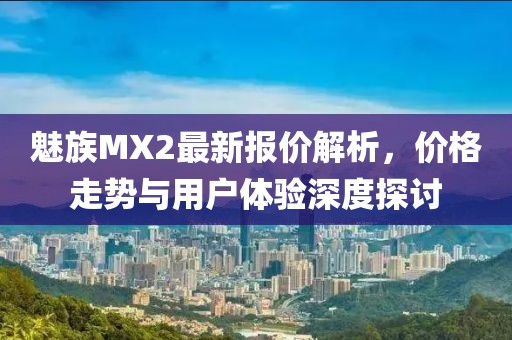 魅族MX2最新報價解析，價格走勢與用戶體驗深度探討