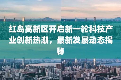 紅島高新區(qū)開啟新一輪科技產(chǎn)業(yè)創(chuàng)新熱潮，最新發(fā)展動態(tài)揭秘