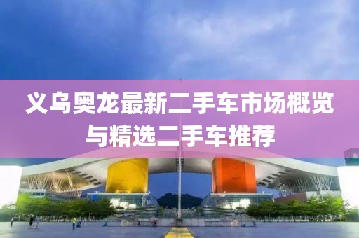 義烏奧龍最新二手車市場概覽與精選二手車推薦