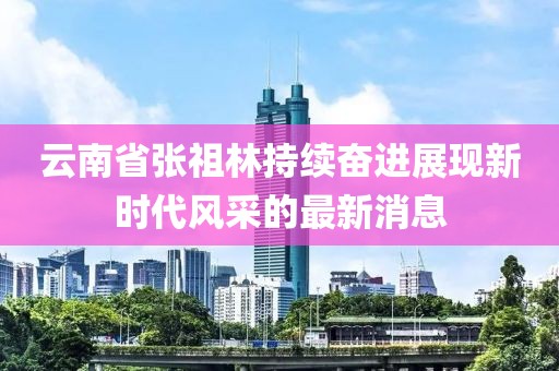 云南省張祖林持續(xù)奮進展現(xiàn)新時代風采的最新消息