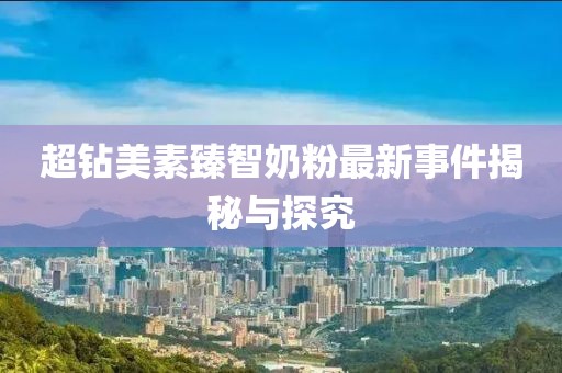 超鉆美素臻智奶粉最新事件揭秘與探究