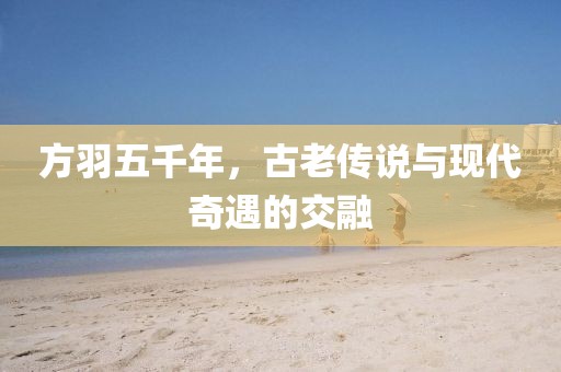 方羽五千年，古老傳說與現(xiàn)代奇遇的交融