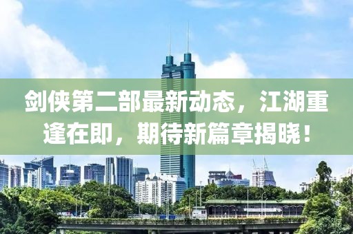 劍俠第二部最新動(dòng)態(tài)，江湖重逢在即，期待新篇章揭曉！