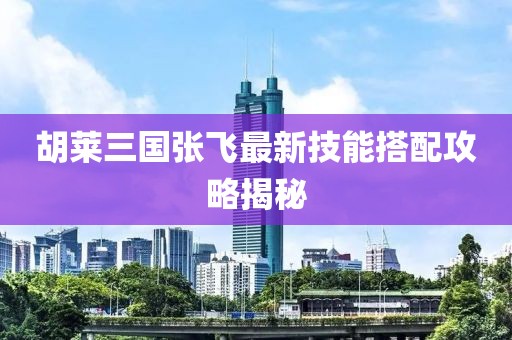 胡萊三國(guó)張飛最新技能搭配攻略揭秘