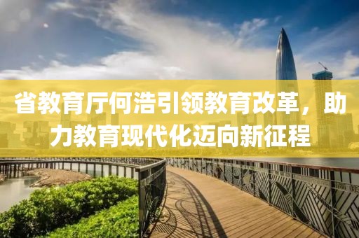 省教育廳何浩引領(lǐng)教育改革，助力教育現(xiàn)代化邁向新征程