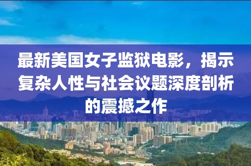 最新美國女子監(jiān)獄電影，揭示復雜人性與社會議題深度剖析的震撼之作