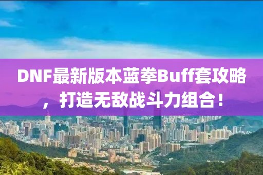 DNF最新版本藍(lán)拳Buff套攻略，打造無敵戰(zhàn)斗力組合！