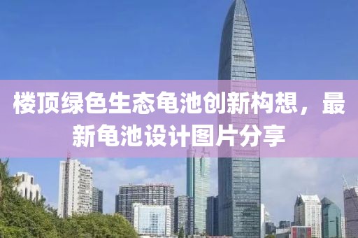 樓頂綠色生態(tài)龜池創(chuàng)新構(gòu)想，最新龜池設(shè)計圖片分享