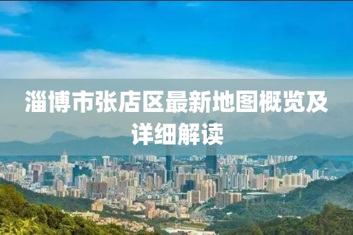 淄博市張店區(qū)最新地圖概覽及詳細(xì)解讀