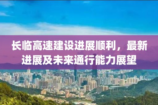 長臨高速建設(shè)進(jìn)展順利，最新進(jìn)展及未來通行能力展望