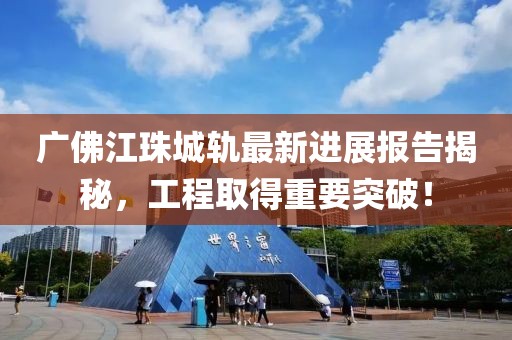 廣佛江珠城軌最新進(jìn)展報(bào)告揭秘，工程取得重要突破！