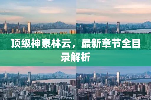 頂級神豪林云，最新章節(jié)全目錄解析