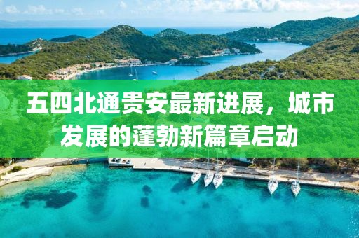 五四北通貴安最新進(jìn)展，城市發(fā)展的蓬勃新篇章啟動(dòng)
