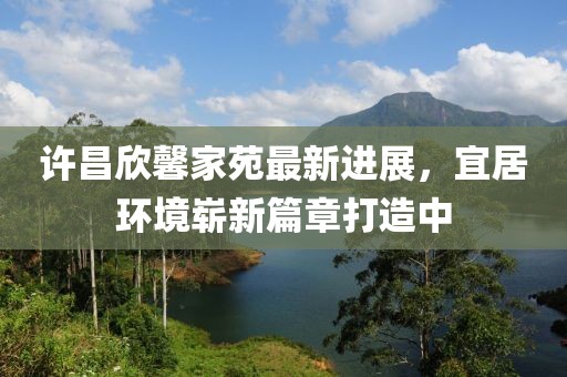 許昌欣馨家苑最新進展，宜居環(huán)境嶄新篇章打造中