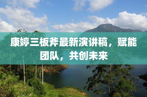 康婷三板斧最新演講稿，賦能團隊，共創(chuàng)未來